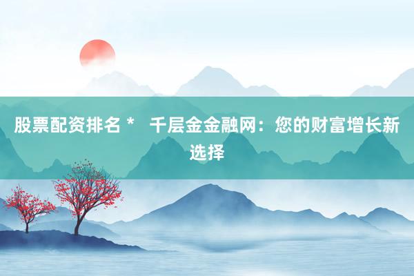 股票配资排名 *   千层金金融网：您的财富增长新选择