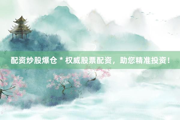 配资炒股爆仓 * 权威股票配资，助您精准投资！