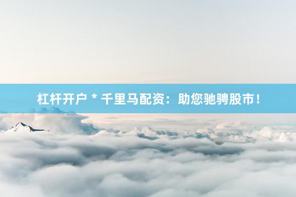 杠杆开户 * 千里马配资：助您驰骋股市！