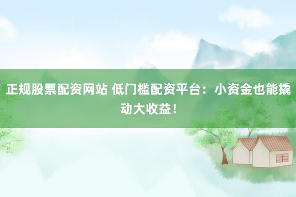 正规股票配资网站 低门槛配资平台：小资金也能撬动大收益！