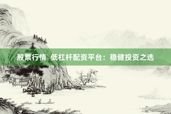 股票行情  低杠杆配资平台：稳健投资之选