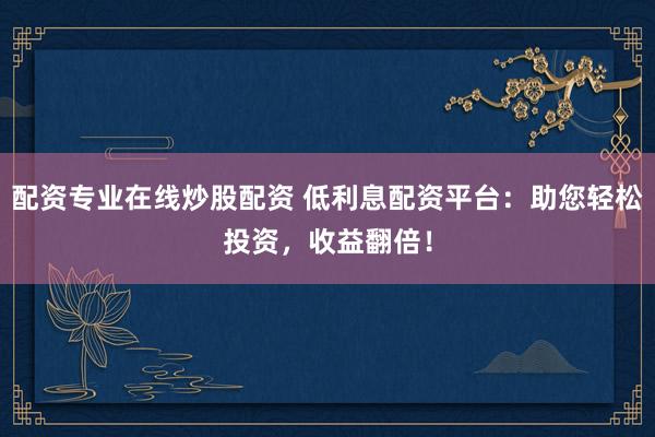 配资专业在线炒股配资 低利息配资平台：助您轻松投资，收益翻倍！