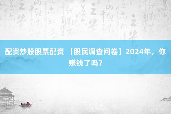 配资炒股股票配资 【股民调查问卷】2024年，你赚钱了吗？