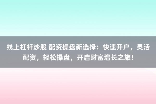 线上杠杆炒股 配资操盘新选择：快速开户，灵活配资，轻松操盘，开启财富增长之旅！