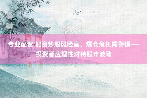 专业配资 配资炒股风险高，爆仓危机需警惕——投资者应理性对待股市波动