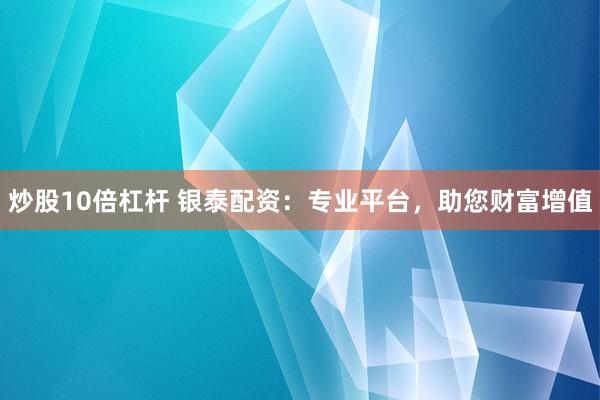 炒股10倍杠杆 银泰配资：专业平台，助您财富增值