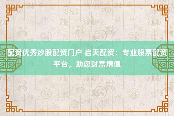 配资优秀炒股配资门户 启天配资：专业股票配资平台，助您财富增值