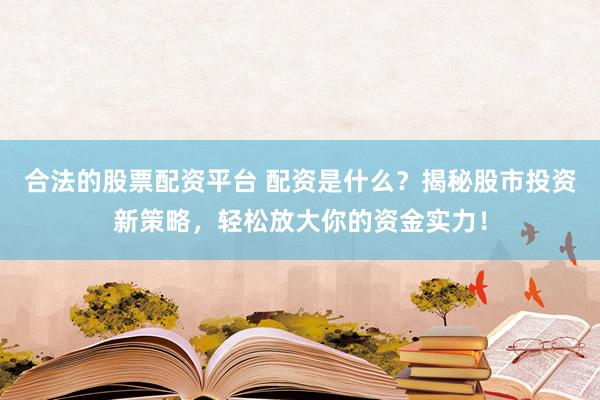 合法的股票配资平台 配资是什么？揭秘股市投资新策略，轻松放大你的资金实力！