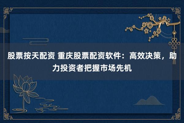 股票按天配资 重庆股票配资软件：高效决策，助力投资者把握市场先机