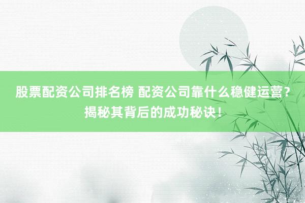 股票配资公司排名榜 配资公司靠什么稳健运营？揭秘其背后的成功秘诀！