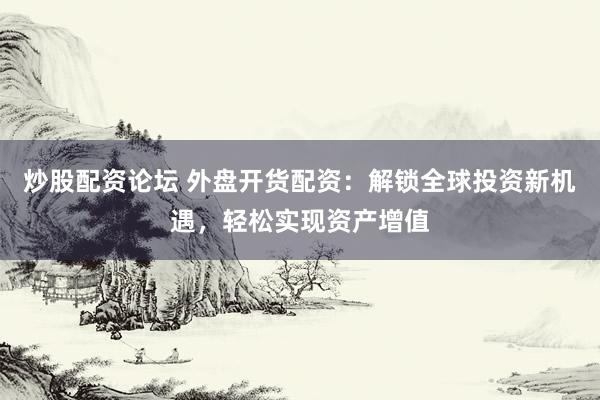 炒股配资论坛 外盘开货配资：解锁全球投资新机遇，轻松实现资产增值