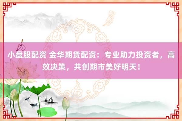 小盘股配资 金华期货配资：专业助力投资者，高效决策，共创期市美好明天！