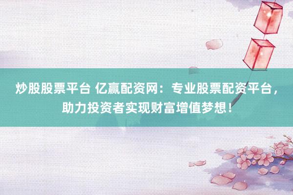 炒股股票平台 亿赢配资网：专业股票配资平台，助力投资者实现财富增值梦想！
