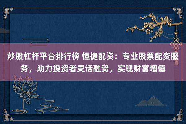 炒股杠杆平台排行榜 恒捷配资：专业股票配资服务，助力投资者灵活融资，实现财富增值