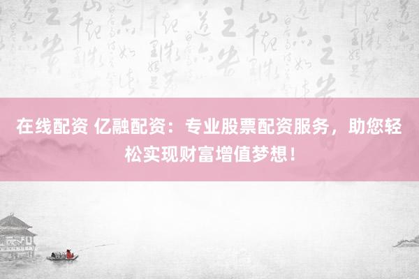 在线配资 亿融配资：专业股票配资服务，助您轻松实现财富增值梦想！