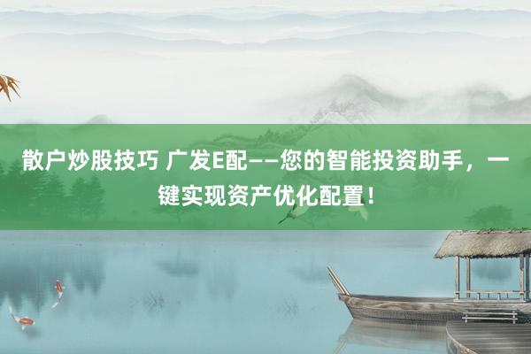 散户炒股技巧 广发E配——您的智能投资助手，一键实现资产优化配置！