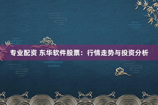 专业配资 东华软件股票：行情走势与投资分析
