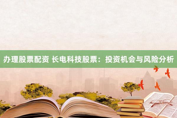 办理股票配资 长电科技股票：投资机会与风险分析