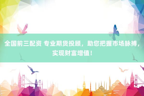 全国前三配资 专业期货投顾，助您把握市场脉搏，实现财富增值！