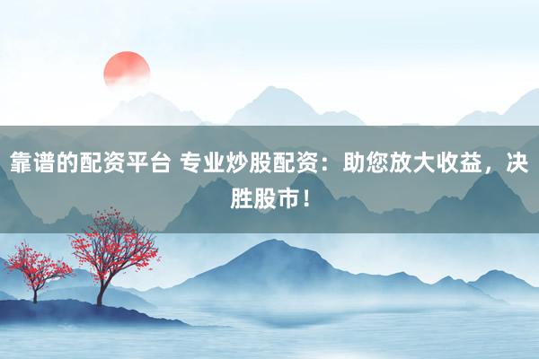 靠谱的配资平台 专业炒股配资：助您放大收益，决胜股市！