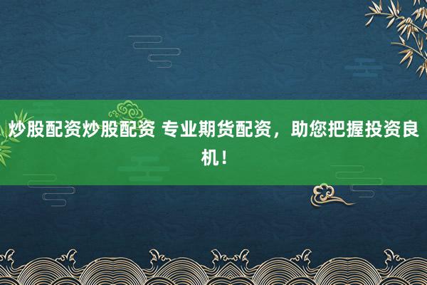 炒股配资炒股配资 专业期货配资，助您把握投资良机！