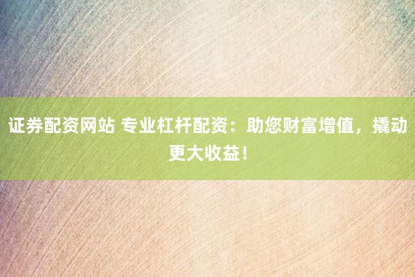 证券配资网站 专业杠杆配资：助您财富增值，撬动更大收益！