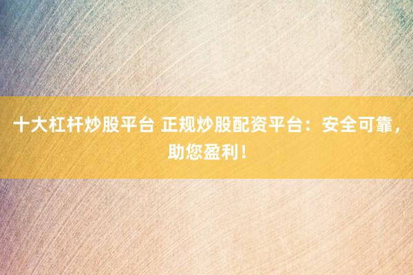 十大杠杆炒股平台 正规炒股配资平台：安全可靠，助您盈利！