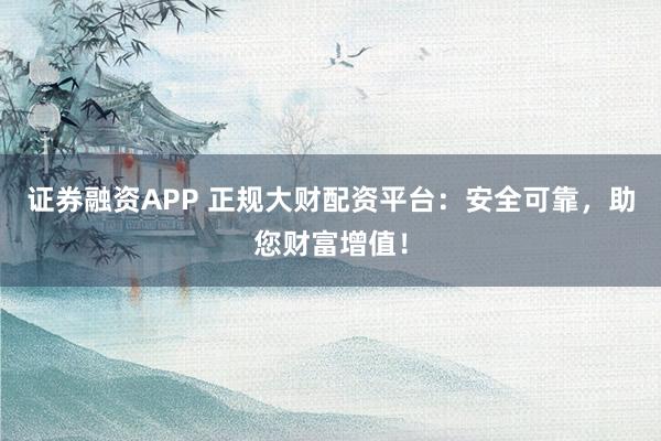 证券融资APP 正规大财配资平台：安全可靠，助您财富增值！