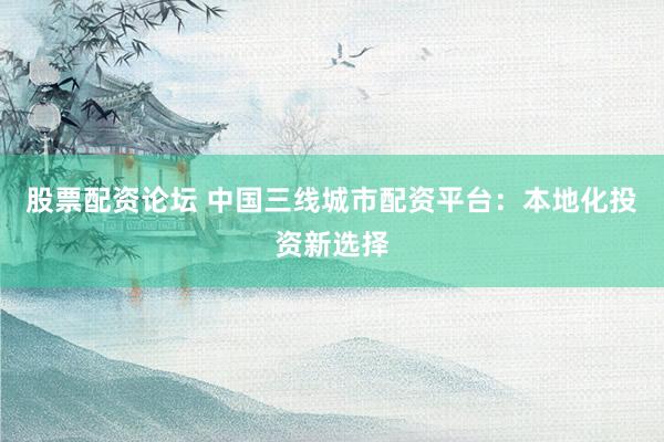 股票配资论坛 中国三线城市配资平台：本地化投资新选择