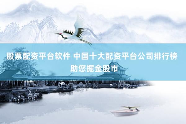股票配资平台软件 中国十大配资平台公司排行榜  助您掘金股市