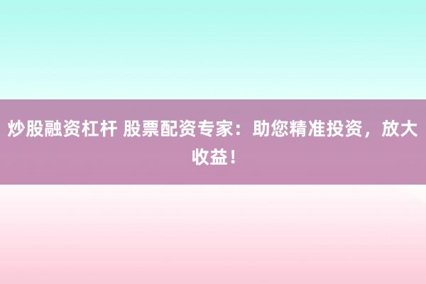 炒股融资杠杆 股票配资专家：助您精准投资，放大收益！