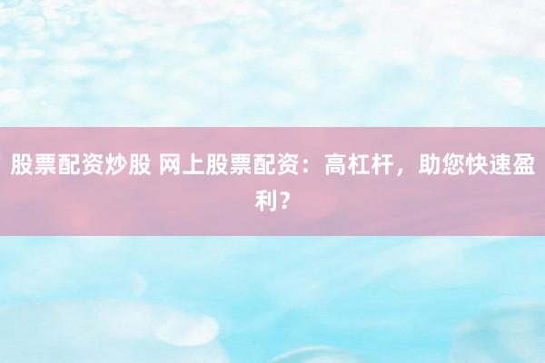 股票配资炒股 网上股票配资：高杠杆，助您快速盈利？