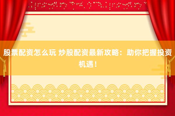 股票配资怎么玩 炒股配资最新攻略：助你把握投资机遇！