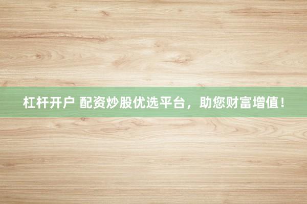 杠杆开户 配资炒股优选平台，助您财富增值！