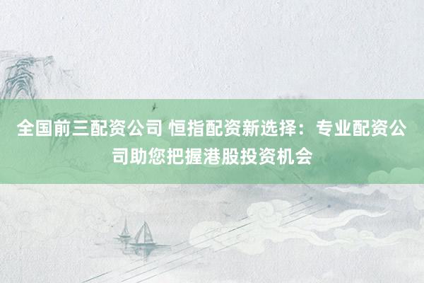 全国前三配资公司 恒指配资新选择：专业配资公司助您把握港股投资机会