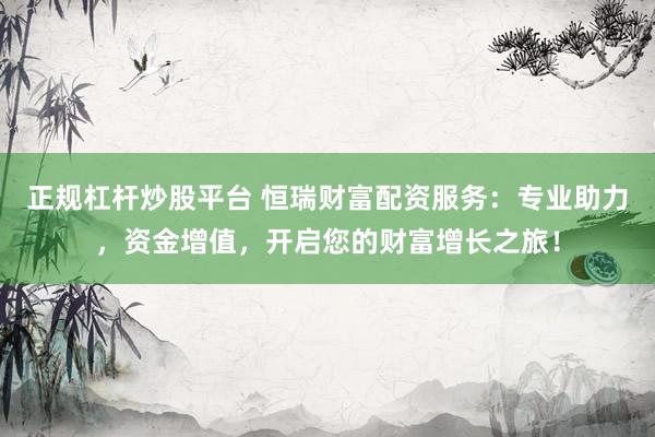正规杠杆炒股平台 恒瑞财富配资服务：专业助力，资金增值，开启您的财富增长之旅！