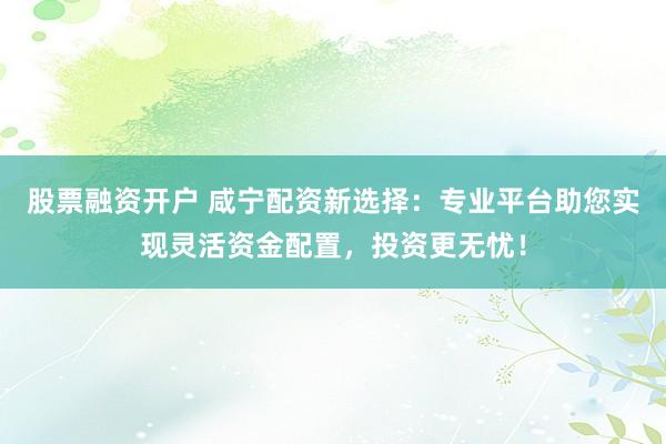 股票融资开户 咸宁配资新选择：专业平台助您实现灵活资金配置，投资更无忧！