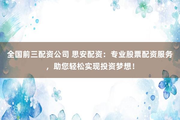 全国前三配资公司 思安配资：专业股票配资服务，助您轻松实现投资梦想！