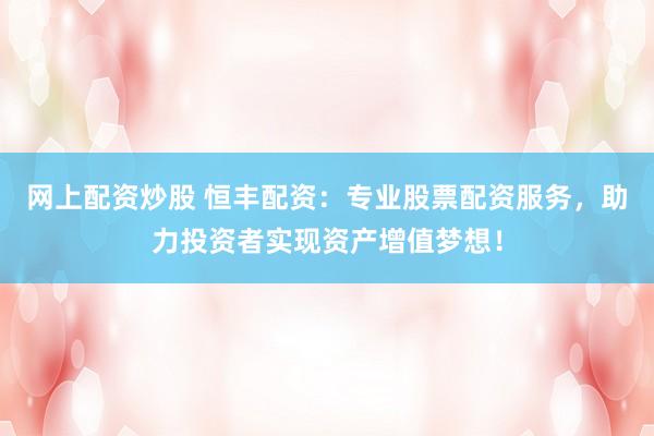 网上配资炒股 恒丰配资：专业股票配资服务，助力投资者实现资产增值梦想！