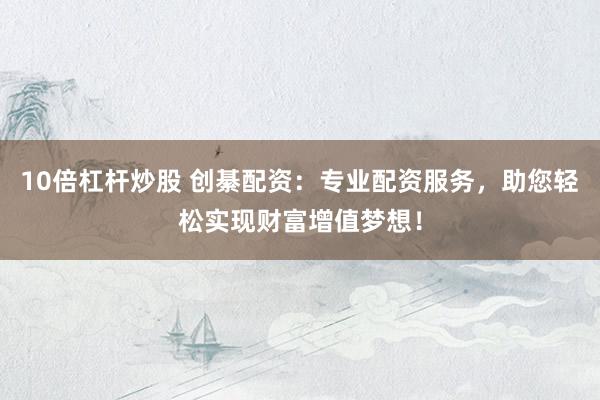 10倍杠杆炒股 创綦配资：专业配资服务，助您轻松实现财富增值梦想！