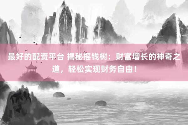 最好的配资平台 揭秘摇钱树：财富增长的神奇之道，轻松实现财务自由！