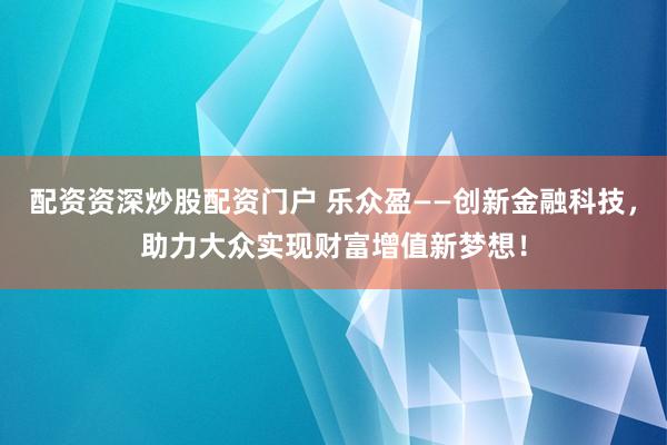 配资资深炒股配资门户 乐众盈——创新金融科技，助力大众实现财富增值新梦想！