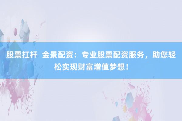 股票扛杆  金景配资：专业股票配资服务，助您轻松实现财富增值梦想！