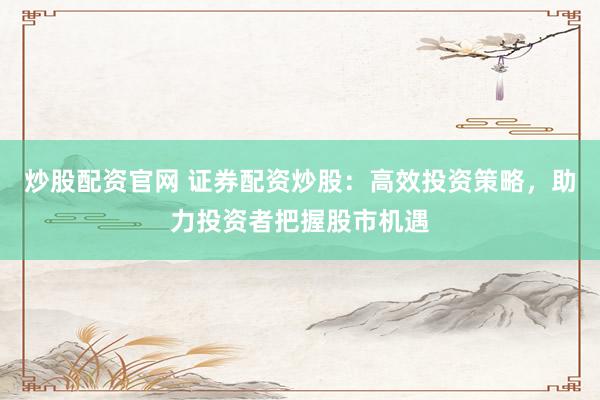 炒股配资官网 证券配资炒股：高效投资策略，助力投资者把握股市机遇