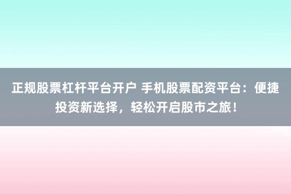 正规股票杠杆平台开户 手机股票配资平台：便捷投资新选择，轻松开启股市之旅！