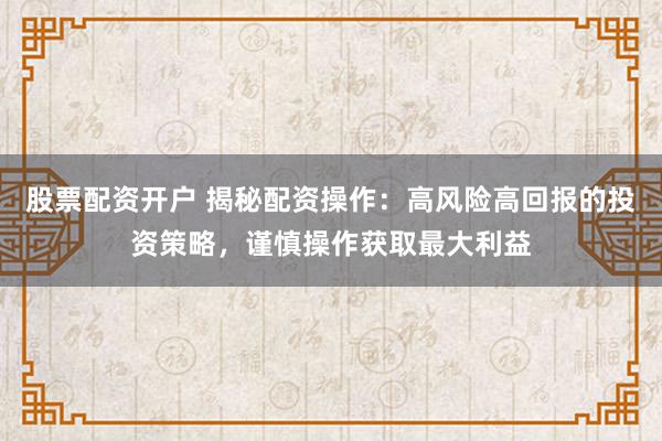 股票配资开户 揭秘配资操作：高风险高回报的投资策略，谨慎操作获取最大利益