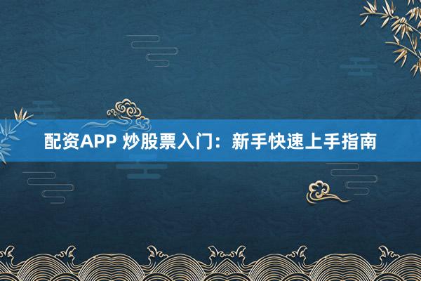配资APP 炒股票入门：新手快速上手指南