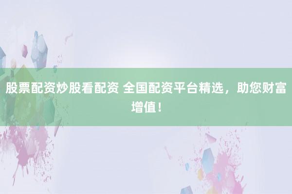 股票配资炒股看配资 全国配资平台精选，助您财富增值！
