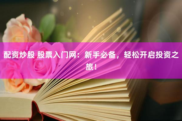 配资炒股 股票入门网：新手必备，轻松开启投资之旅！