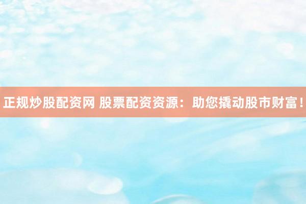 正规炒股配资网 股票配资资源：助您撬动股市财富！